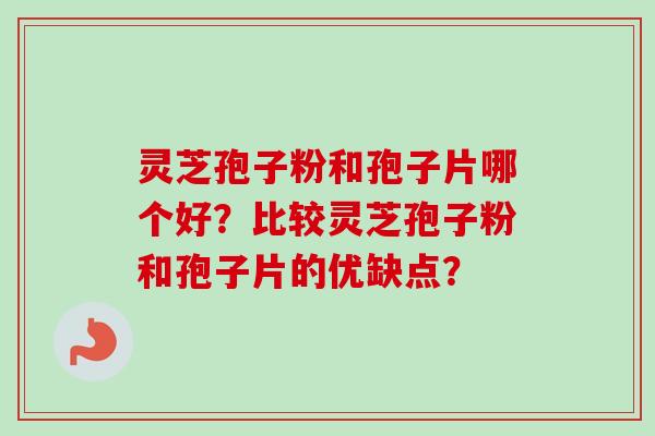 灵芝孢子粉和孢子片哪个好？比较灵芝孢子粉和孢子片的优缺点？