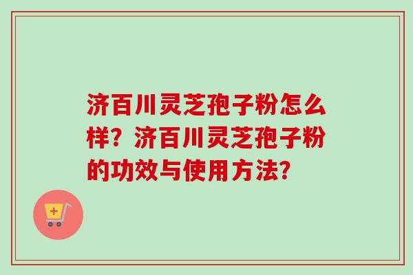 济百川灵芝孢子粉怎么样?济百川灵芝孢子粉的功效与使用方法?