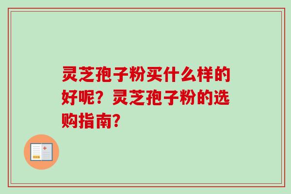 灵芝孢子粉买什么样的好呢?灵芝孢子粉的选购指南?
