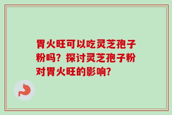 胃火旺可以吃灵芝孢子粉吗？探讨灵芝孢子粉对胃火旺的影响？