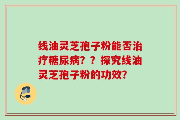 线油灵芝孢子粉能否治疗糖尿病？？探究线油灵芝孢子粉的功效？