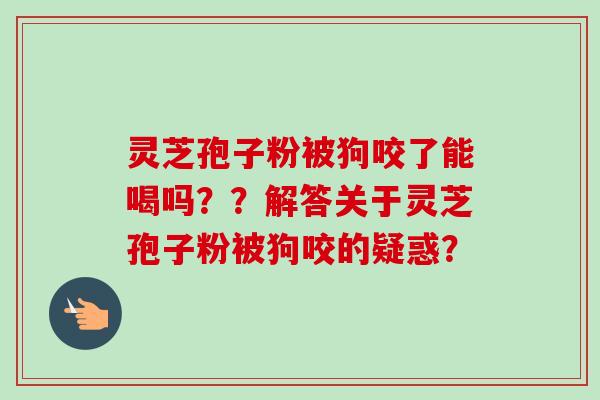 灵芝孢子粉被狗咬了能喝吗？？解答关于灵芝孢子粉被狗咬的疑惑？