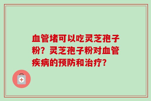 血管堵可以吃灵芝孢子粉？灵芝孢子粉对血管疾病的预防和治疗？