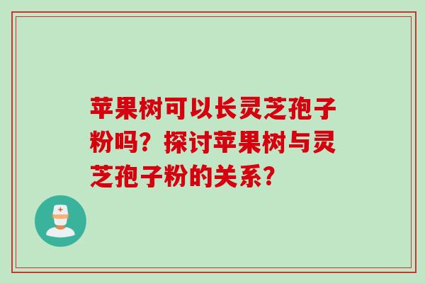 苹果树可以长灵芝孢子粉吗?探讨苹果树与灵芝孢子粉的关系?