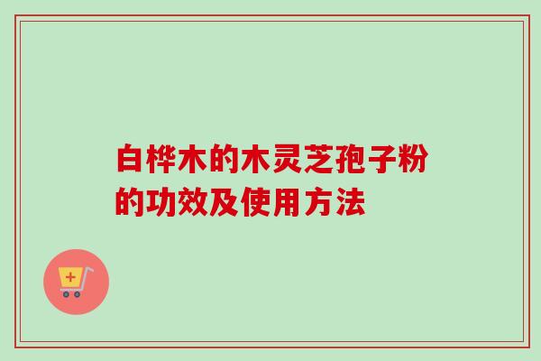 白桦木的木灵芝孢子粉的功效及使用方法