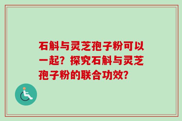 石斛与灵芝孢子粉可以一起？探究石斛与灵芝孢子粉的联合功效？