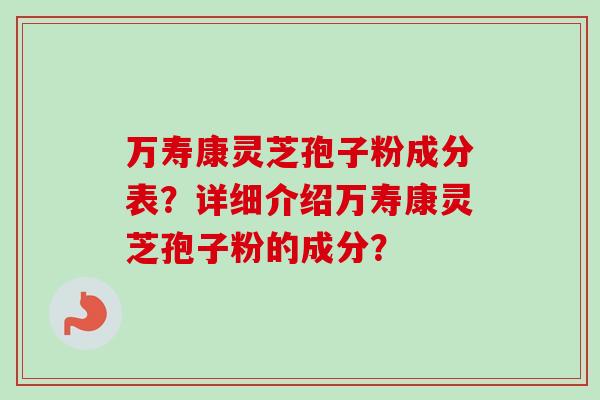 万寿康灵芝孢子粉成分表？详细介绍万寿康灵芝孢子粉的成分？