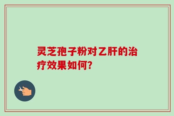 灵芝孢子粉对乙肝的治疗效果如何？