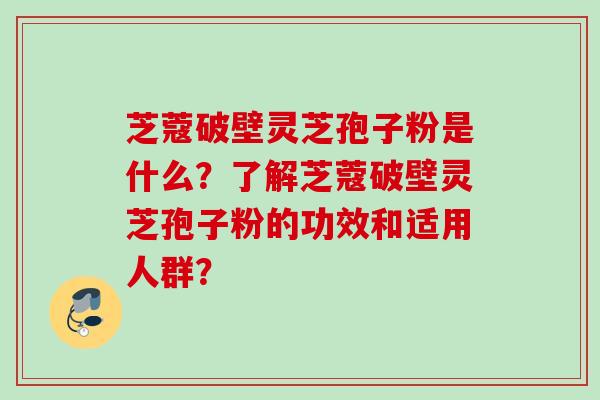 芝蔻破壁灵芝孢子粉是什么?了解芝蔻破壁灵芝孢子粉的功效和适用人群?