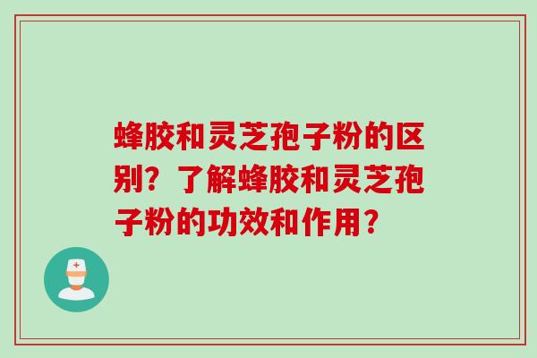 蜂胶和灵芝孢子粉的区别？了解蜂胶和灵芝孢子粉的功效和作用？