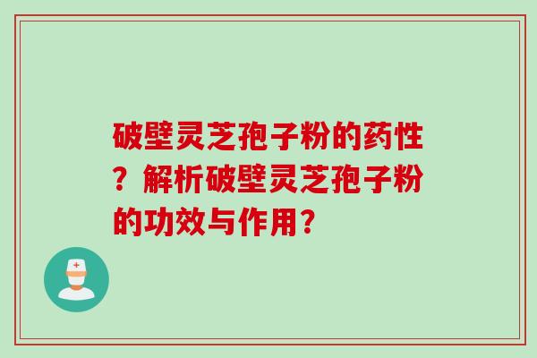 破壁灵芝孢子粉的药性？解析破壁灵芝孢子粉的功效与作用？