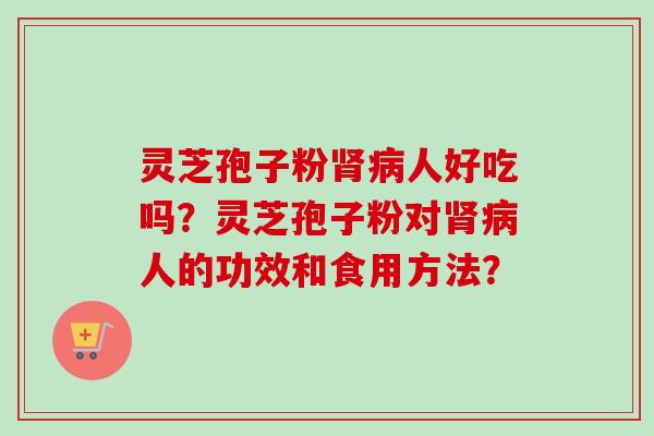灵芝孢子粉肾病人好吃吗？灵芝孢子粉对肾病人的功效和食用方法？