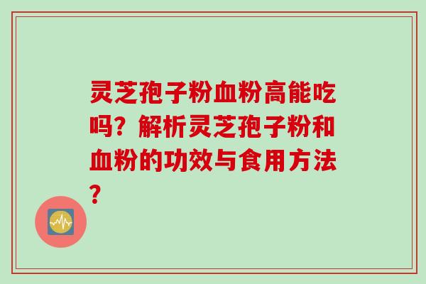 灵芝孢子粉血粉高能吃吗？解析灵芝孢子粉和血粉的功效与食用方法？