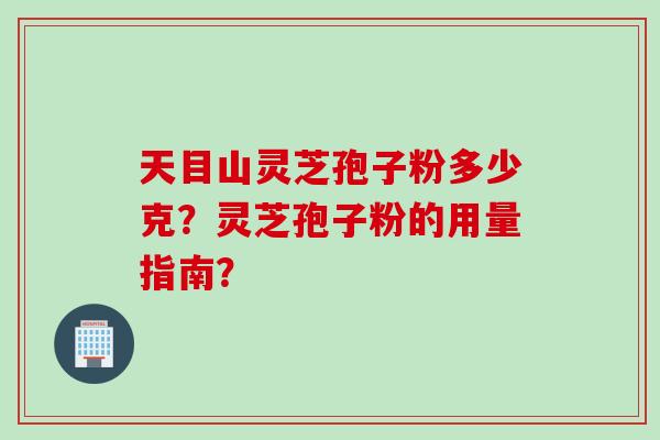 天目山灵芝孢子粉多少克？灵芝孢子粉的用量指南？