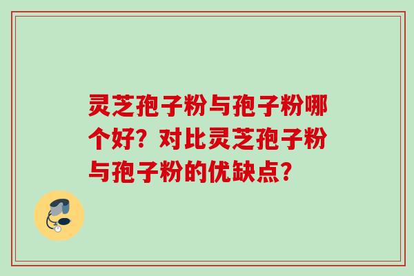 灵芝孢子粉与孢子粉哪个好？对比灵芝孢子粉与孢子粉的优缺点？
