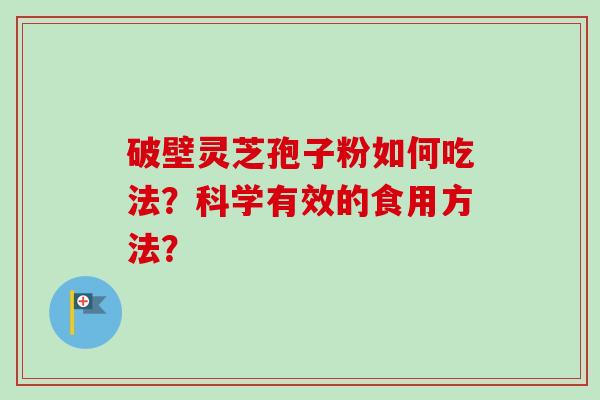 破壁灵芝孢子粉如何吃法？科学有效的食用方法？