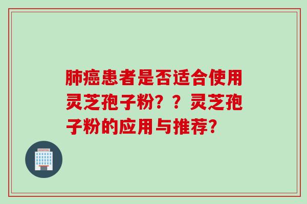 肺癌患者是否适合使用灵芝孢子粉？？灵芝孢子粉的应用与推荐？