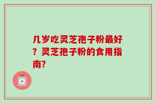 几岁吃灵芝孢子粉最好？灵芝孢子粉的食用指南？