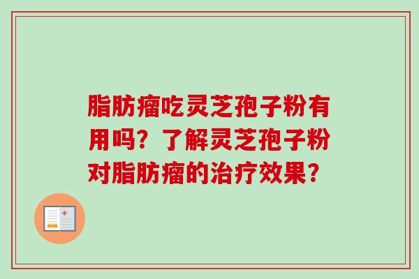 脂肪瘤吃灵芝孢子粉有用吗？了解灵芝孢子粉对脂肪瘤的治疗效果？