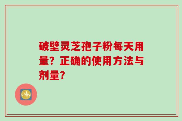 破壁灵芝孢子粉每天用量？正确的使用方法与剂量？