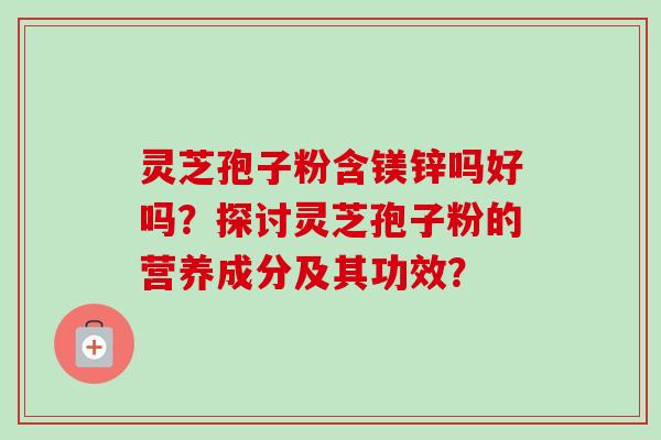 灵芝孢子粉含镁锌吗好吗？探讨灵芝孢子粉的营养成分及其功效？