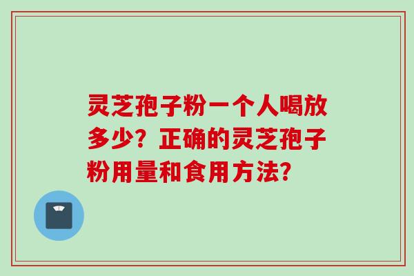 灵芝孢子粉一个人喝放多少？正确的灵芝孢子粉用量和食用方法？
