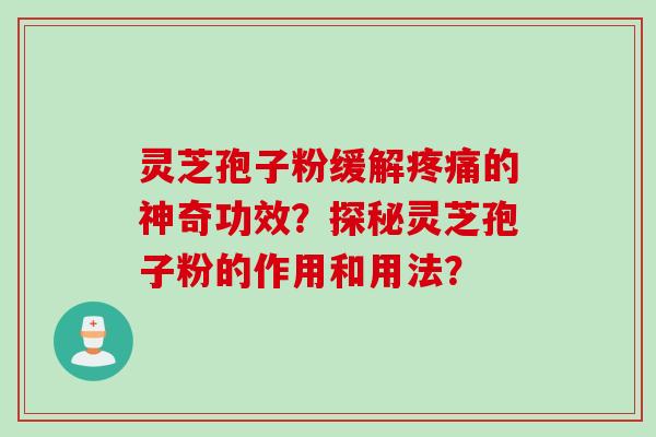 灵芝孢子粉缓解疼痛的神奇功效？探秘灵芝孢子粉的作用和用法？