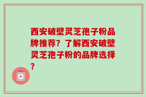 西安破壁灵芝孢子粉品牌推荐？了解西安破壁灵芝孢子粉的品牌选择？