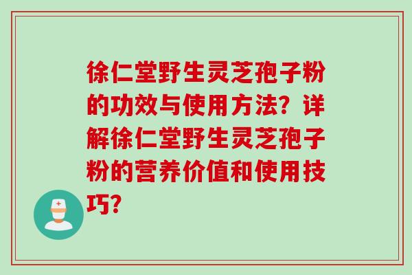 徐仁堂野生灵芝孢子粉的功效与使用方法？详解徐仁堂野生灵芝孢子粉的营养价值和使用技巧？