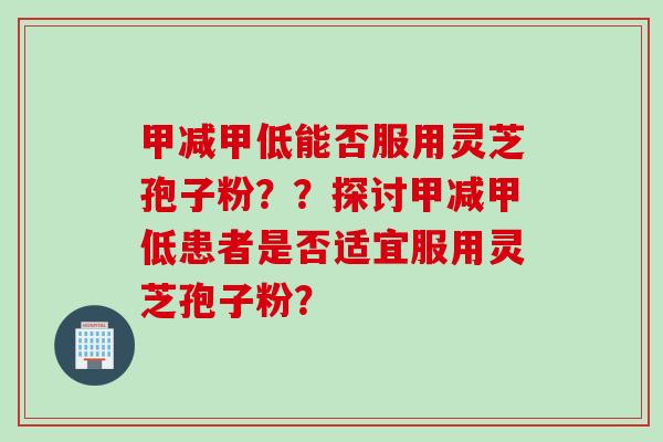 甲减甲低能否服用灵芝孢子粉？？探讨甲减甲低患者是否适宜服用灵芝孢子粉？