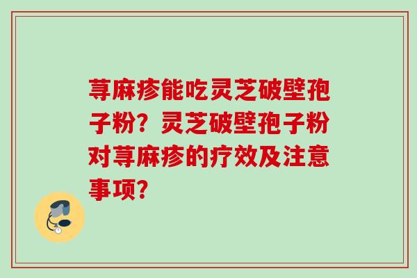 荨麻疹能吃灵芝破壁孢子粉？灵芝破壁孢子粉对荨麻疹的疗效及注意事项？
