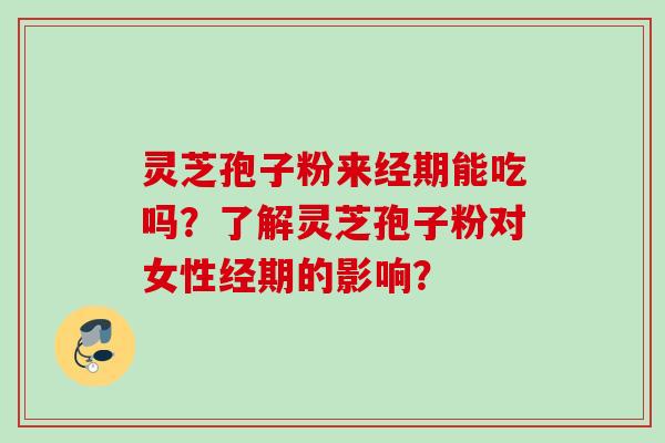灵芝孢子粉来经期能吃吗？了解灵芝孢子粉对女性经期的影响？