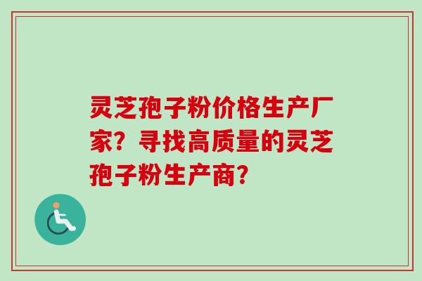 灵芝孢子粉价格生产厂家？寻找高质量的灵芝孢子粉生产商？