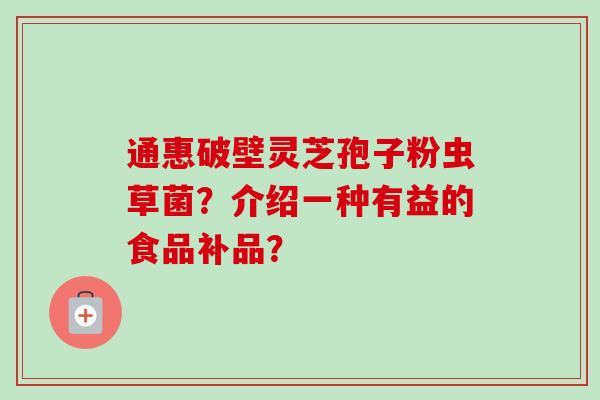 通惠破壁灵芝孢子粉虫草菌？介绍一种有益的食品补品？