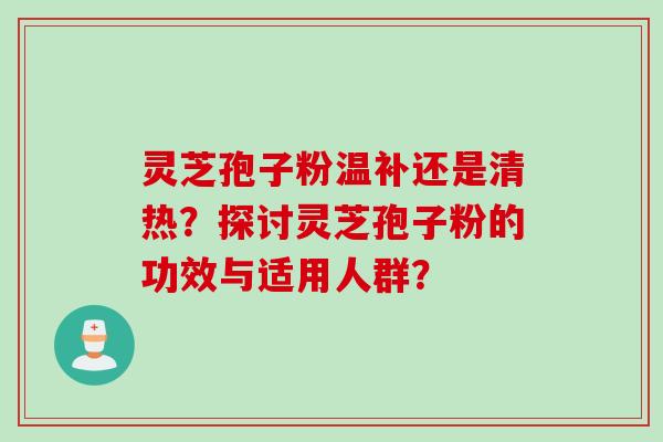 灵芝孢子粉温补还是清热?探讨灵芝孢子粉的功效与适用人群?
