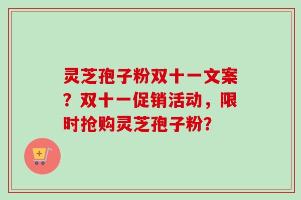 灵芝孢子粉双十一文案？双十一促销活动，限时抢购灵芝孢子粉？
