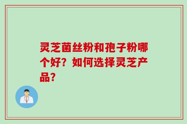 灵芝菌丝粉和孢子粉哪个好？如何选择灵芝产品？