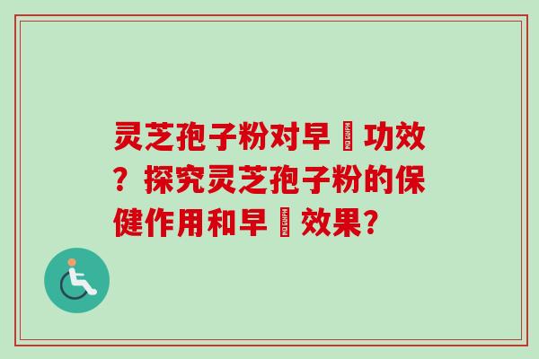 灵芝孢子粉对早慱功效？探究灵芝孢子粉的保健作用和早慱效果？