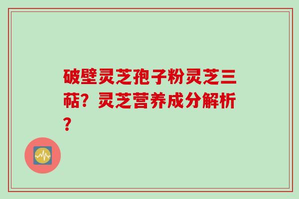 破壁灵芝孢子粉灵芝三萜？灵芝营养成分解析？