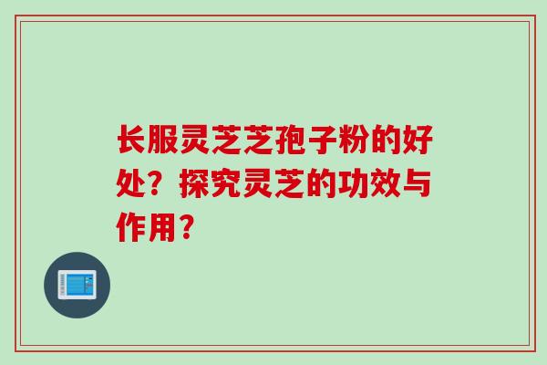 长服灵芝芝孢子粉的好处？探究灵芝的功效与作用？
