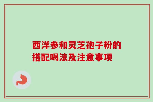 西洋参和灵芝孢子粉的搭配喝法及注意事项