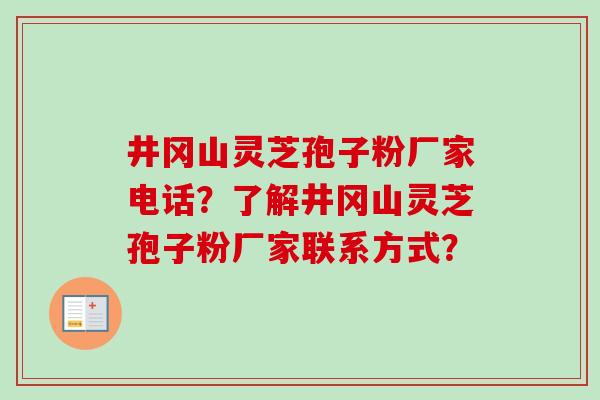 井冈山灵芝孢子粉厂家电话？了解井冈山灵芝孢子粉厂家联系方式？