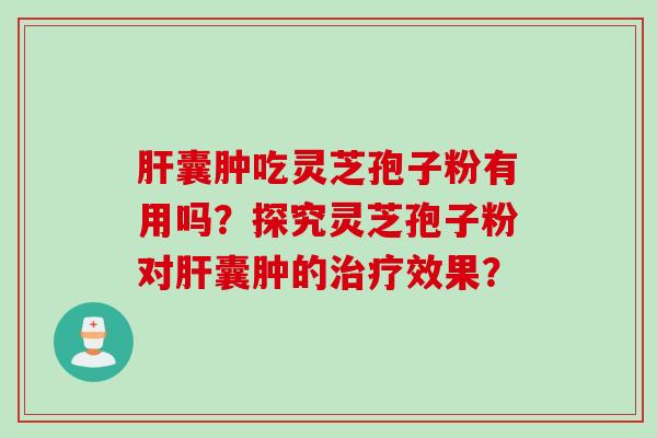 肝囊肿吃灵芝孢子粉有用吗？探究灵芝孢子粉对肝囊肿的治疗效果？