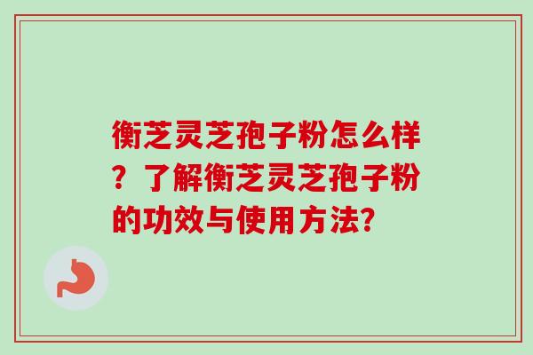 衡芝灵芝孢子粉怎么样?了解衡芝灵芝孢子粉的功效与使用方法? 衡芝灵芝孢子粉怎么样?了解衡芝灵芝孢子粉的功效与使用方法?