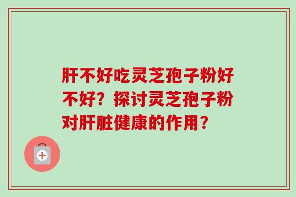 不好吃灵芝孢子粉好不好?探讨灵芝孢子粉对健康的作用? 不好吃灵芝孢子粉好不好?探讨灵芝孢子粉对健康的作用?