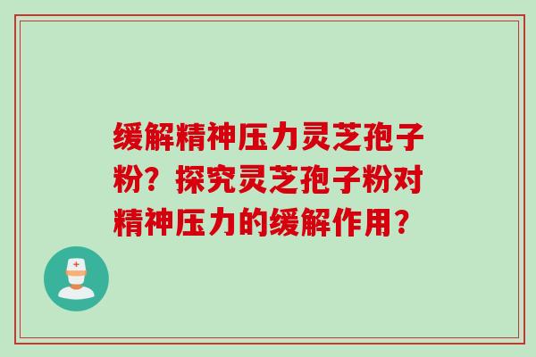 缓解精神压力灵芝孢子粉?探究灵芝孢子粉对精神压力的缓解作用?