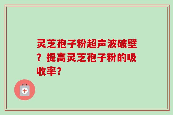 灵芝孢子粉超声波破壁?提高灵芝孢子粉的吸收率?