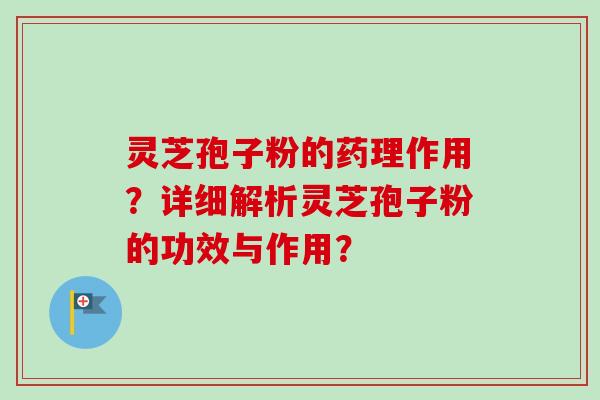 灵芝孢子粉的药理作用？详细解析灵芝孢子粉的功效与作用？
