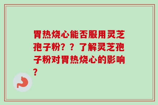 胃热烧心能否服用灵芝孢子粉??了解灵芝孢子粉对胃热烧心的影响?