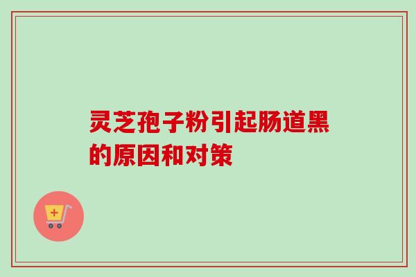灵芝孢子粉引起肠道黑的原因和对策